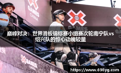 巅峰对决：世界滑板锦标赛小组赛次轮南宁队vs绍兴队的惊心动魄较量