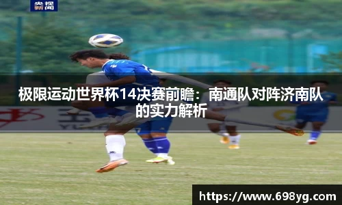 极限运动世界杯14决赛前瞻：南通队对阵济南队的实力解析