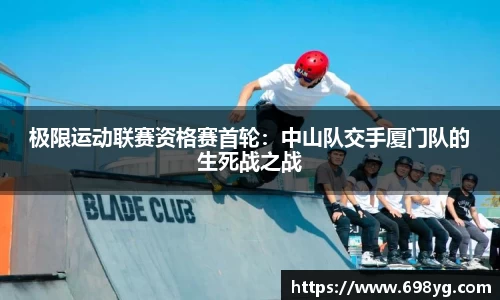极限运动联赛资格赛首轮：中山队交手厦门队的生死战之战