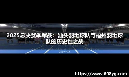 2025总决赛季军战：汕头羽毛球队与福州羽毛球队的历史性之战
