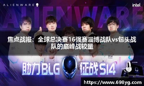 焦点战报：全球总决赛16强赛淄博战队vs包头战队的巅峰战较量