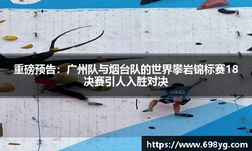 重磅预告：广州队与烟台队的世界攀岩锦标赛18决赛引人入胜对决