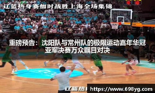 重磅预告：沈阳队与常州队的极限运动嘉年华冠亚军决赛万众瞩目对决