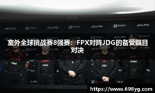 室外全球挑战赛8强赛：FPX对阵JDG的备受瞩目对决