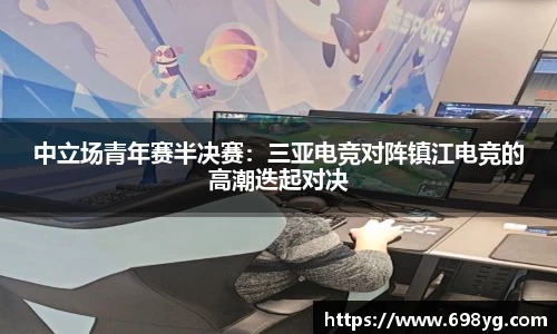 中立场青年赛半决赛：三亚电竞对阵镇江电竞的高潮迭起对决