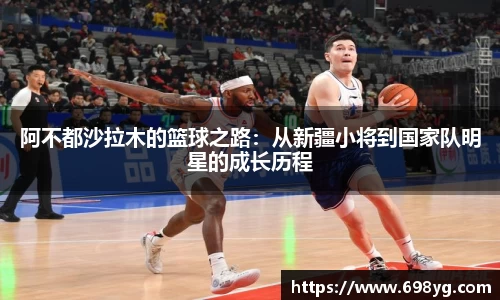 阿不都沙拉木的篮球之路：从新疆小将到国家队明星的成长历程
