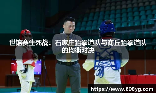 世锦赛生死战：石家庄跆拳道队与商丘跆拳道队的均衡对决